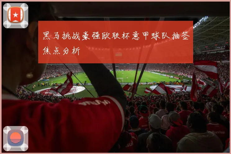 黑马挑战豪强欧联杯意甲球队抽签焦点分析