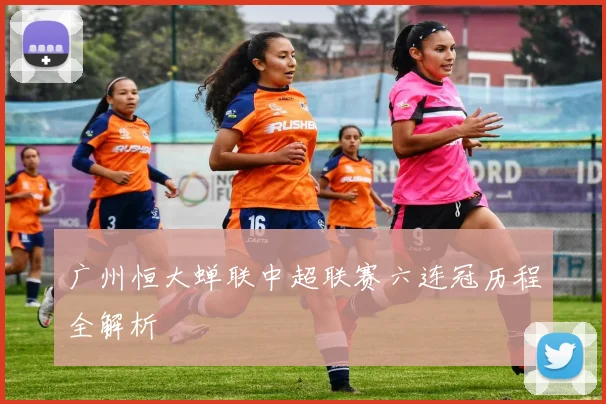 广州恒大蝉联中超联赛六连冠历程全解析