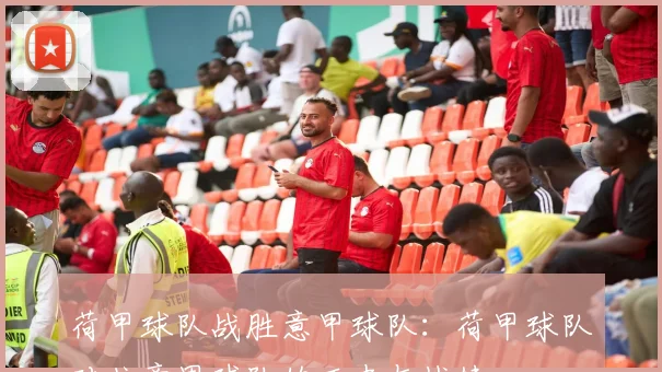 荷甲球队战胜意甲球队:荷甲球队对抗意甲球队的历史与战绩