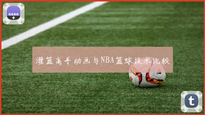灌篮高手动画与NBA篮球技术比较