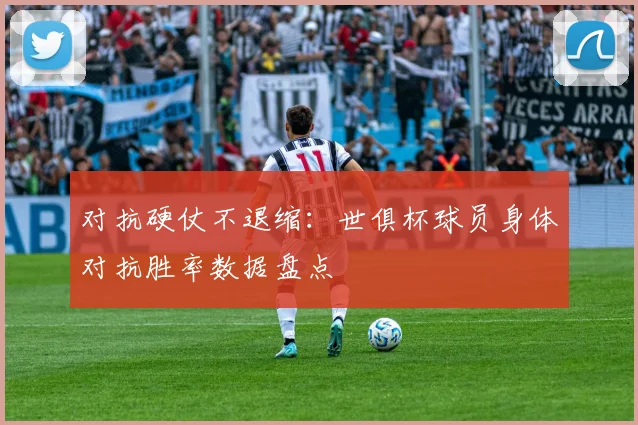 对抗硬仗不退缩：世俱杯球员身体对抗胜率数据盘点