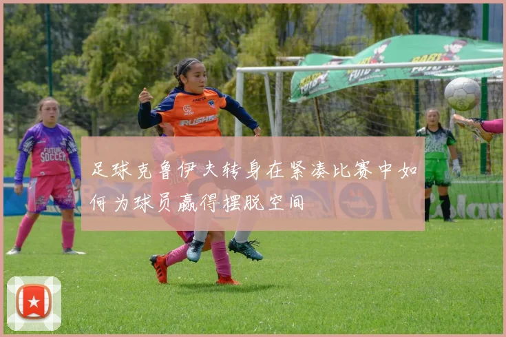 足球克鲁伊夫转身在紧凑比赛中如何为球员赢得摆脱空间